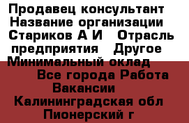 Продавец-консультант › Название организации ­ Стариков А.И › Отрасль предприятия ­ Другое › Минимальный оклад ­ 14 000 - Все города Работа » Вакансии   . Калининградская обл.,Пионерский г.